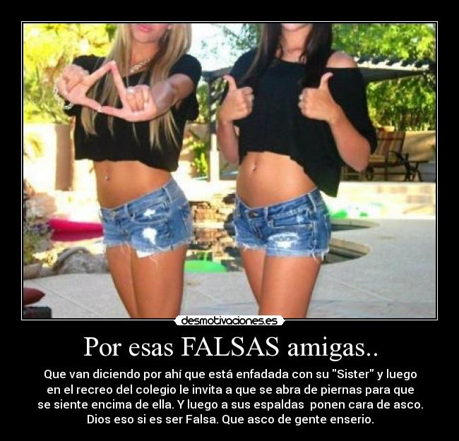 Por esas FALSAS amigas.. - Que van diciendo por ahí que está enfadada con su Sister y luego
en el recreo del colegio le invita a que se abra de piernas para que
se siente encima de ella. Y luego a sus espaldas  ponen cara de asco.
Dios eso si es ser Falsa. Que asco de gente enserio.