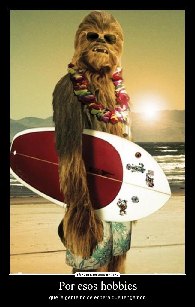 Por esos hobbies - que la gente no se espera que tengamos.