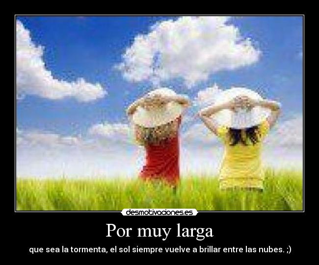 Por muy larga - que sea la tormenta, el sol siempre vuelve a brillar entre las nubes. ;)