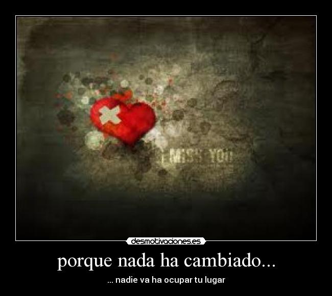 porque nada ha cambiado... - ... nadie va ha ocupar tu lugar