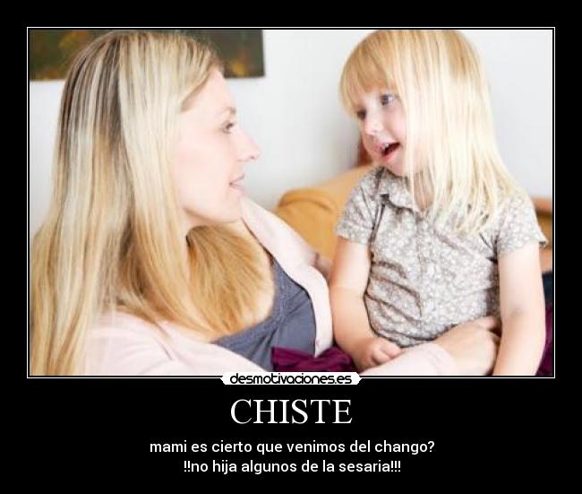 CHISTE - mami es cierto que venimos del chango?
!!no hija algunos de la sesaria!!!
