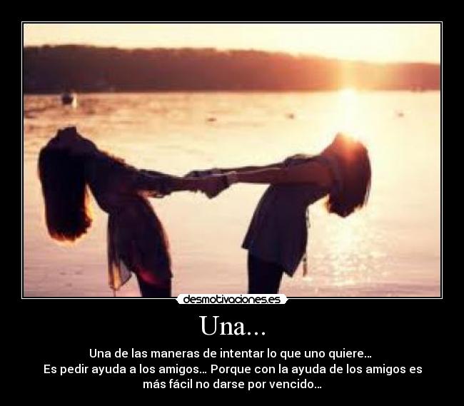 Una... - Una de las maneras de intentar lo que uno quiere…
Es pedir ayuda a los amigos… Porque con la ayuda de los amigos es
más fácil no darse por vencido…