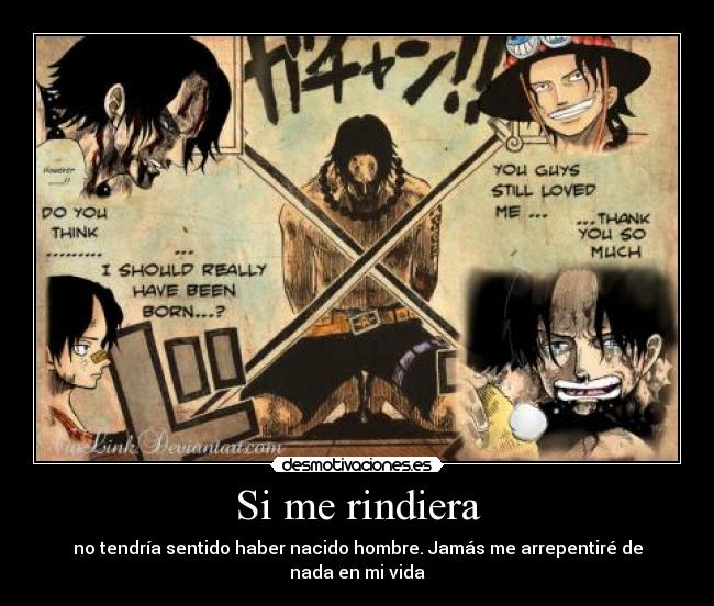 Si me rindiera - no tendría sentido haber nacido hombre. Jamás me arrepentiré de nada en mi vida