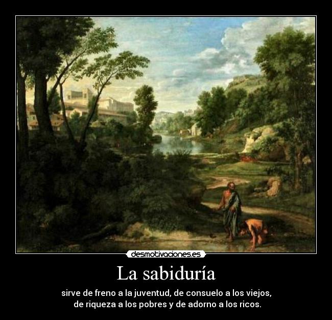 La sabiduría - sirve de freno a la juventud, de consuelo a los viejos,
 de riqueza a los pobres y de adorno a los ricos.