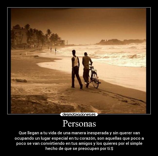 Personas - Que llegan a tu vida de una manera inesperada y sin querer van
ocupando un lugar especial en tu corazón, son aquellas que poco a
poco se van convirtiendo en tus amigos y los quieres por el simple
hecho de que se preocupen por ti:$
