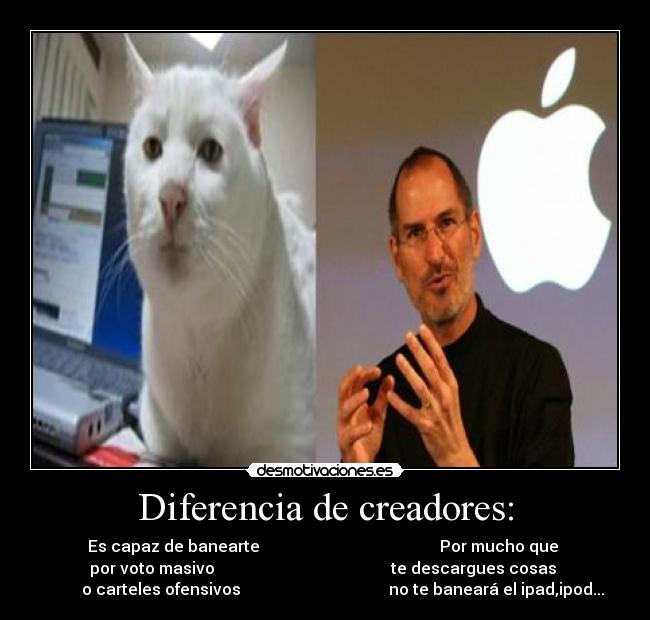 Diferencia de creadores: - Es capaz de banearte                                             Por mucho que 
por voto masivo                                            te descargues cosas 
         o carteles ofensivos                                     no te baneará el ipad,ipod...