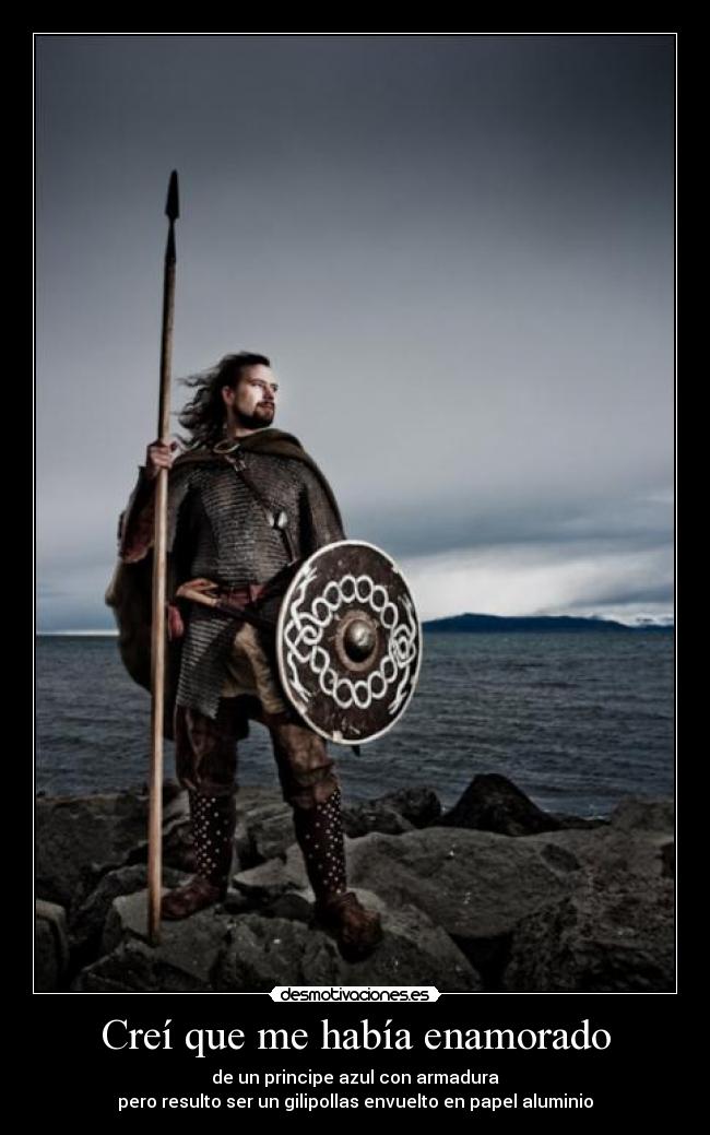 Creí que me había enamorado - de un principe azul con armadura
pero resulto ser un gilipollas envuelto en papel aluminio