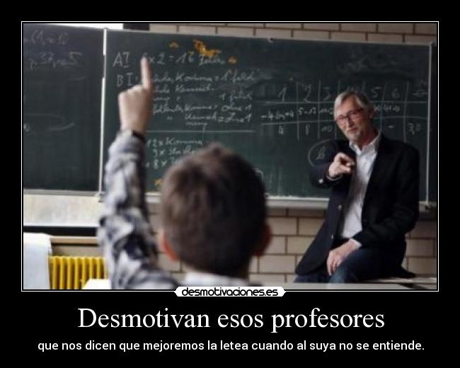 Desmotivan esos profesores - que nos dicen que mejoremos la letea cuando al suya no se entiende.