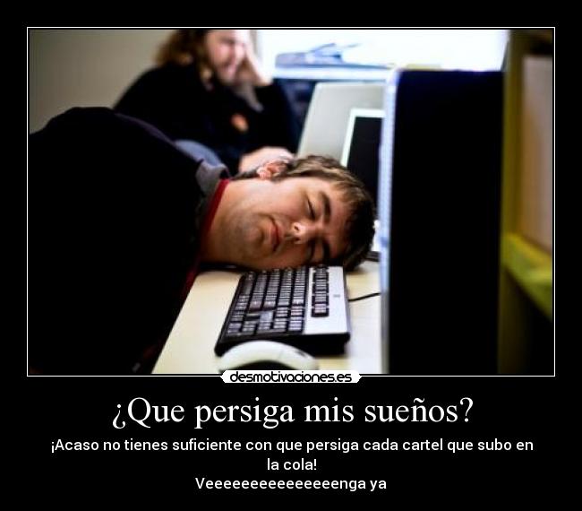 ¿Que persiga mis sueños? - ¡Acaso no tienes suficiente con que persiga cada cartel que subo en la cola!
Veeeeeeeeeeeeeeenga ya