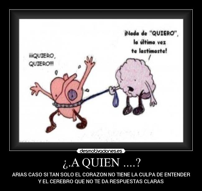 ¿.A QUIEN ....? - ARIAS CASO SI TAN SOLO EL CORAZON NO TIENE LA CULPA DE ENTENDER
Y EL CEREBRO QUE NO TE DA RESPUESTAS CLARAS