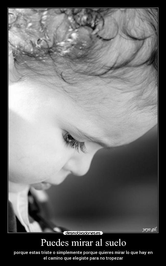 Puedes mirar al suelo - porque estas triste o simplemente porque quieres mirar lo que hay en
el camino que elegiste para no tropezar