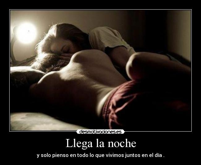 Llega la noche - y solo pienso en todo lo que vivimos juntos en el día .