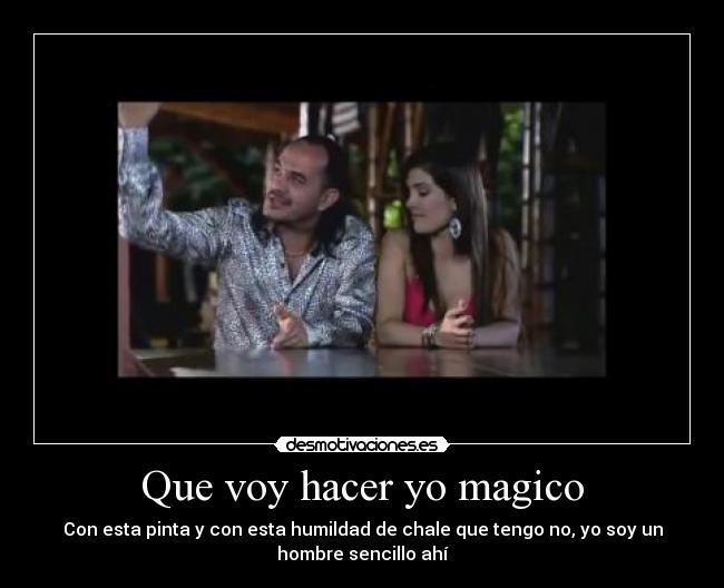 Que voy hacer yo magico - Con esta pinta y con esta humildad de chale que tengo no, yo soy un
hombre sencillo ahí
