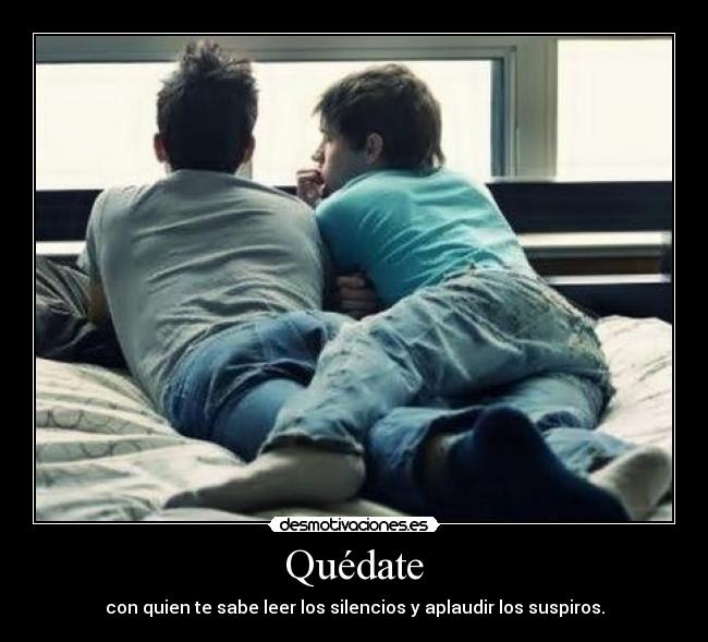 Quédate - con quien te sabe leer los silencios y aplaudir los suspiros.
