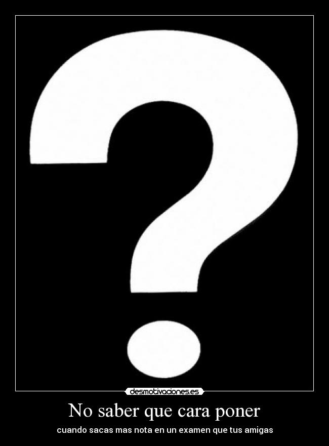 No saber que cara poner - cuando sacas mas nota en un examen que tus amigas