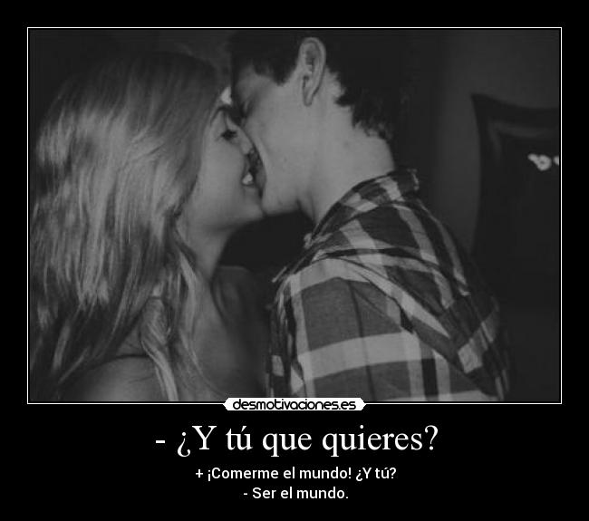 - ¿Y tú que quieres? - + ¡Comerme el mundo! ¿Y tú?
- Ser el mundo.