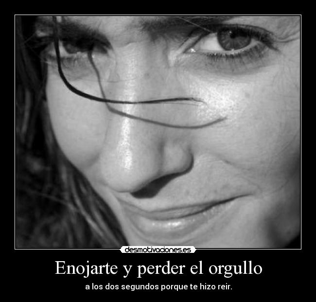 Enojarte y perder el orgullo - a los dos segundos porque te hizo reir.