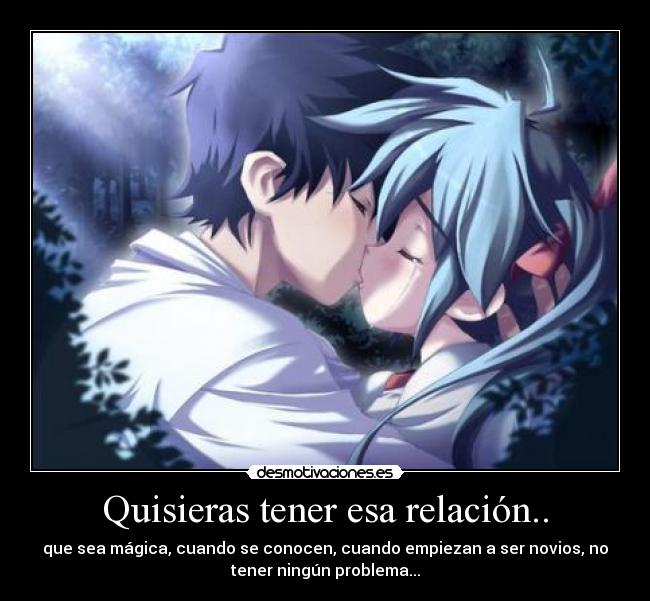 Quisieras tener esa relación.. - que sea mágica, cuando se conocen, cuando empiezan a ser novios, no
tener ningún problema...