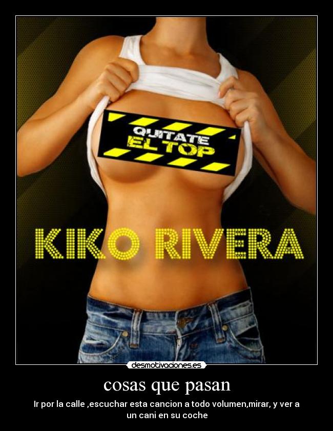 cosas que pasan - Ir por la calle ,escuchar esta cancion a todo volumen,mirar, y ver a
un cani en su coche