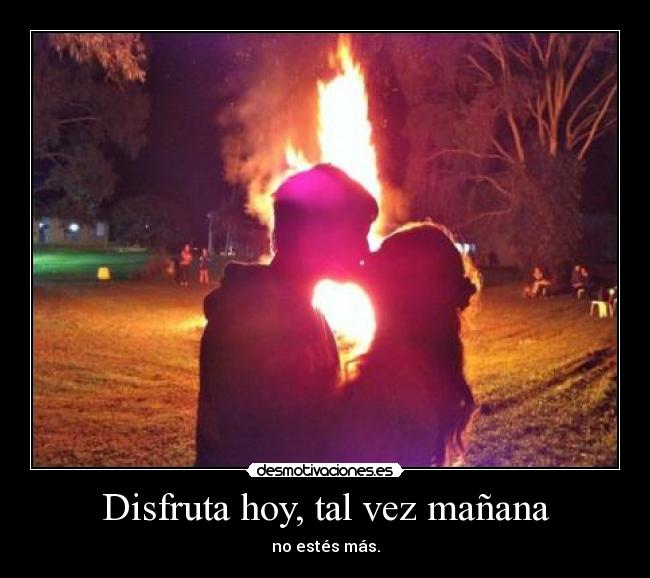 Disfruta hoy, tal vez mañana - no estés más.