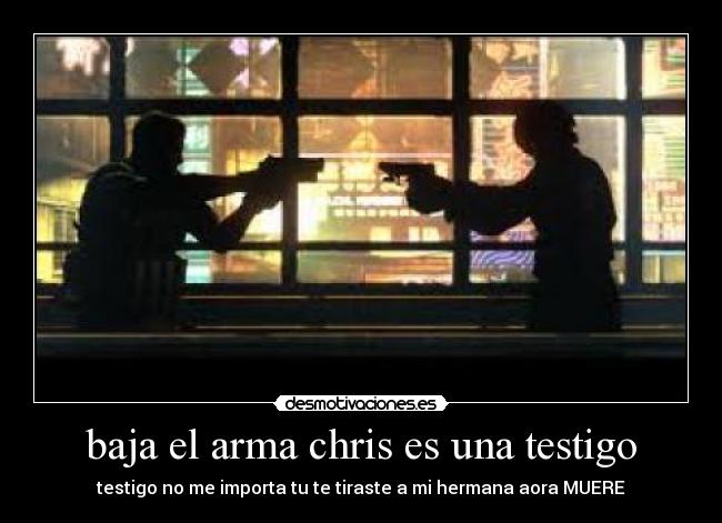 baja el arma chris es una testigo - testigo no me importa tu te tiraste a mi hermana aora MUERE