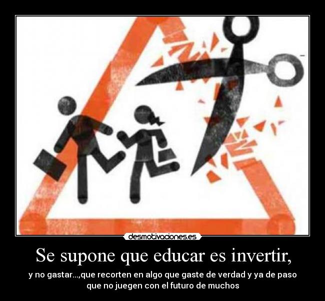 Se supone que educar es invertir, - y no gastar...,que recorten en algo que gaste de verdad y ya de paso
que no juegen con el futuro de muchos