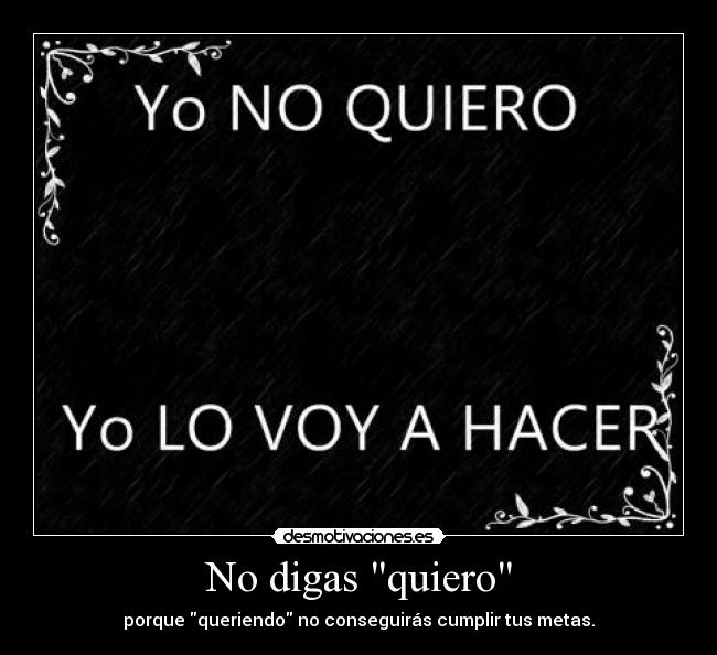 No digas quiero - porque queriendo no conseguirás cumplir tus metas.