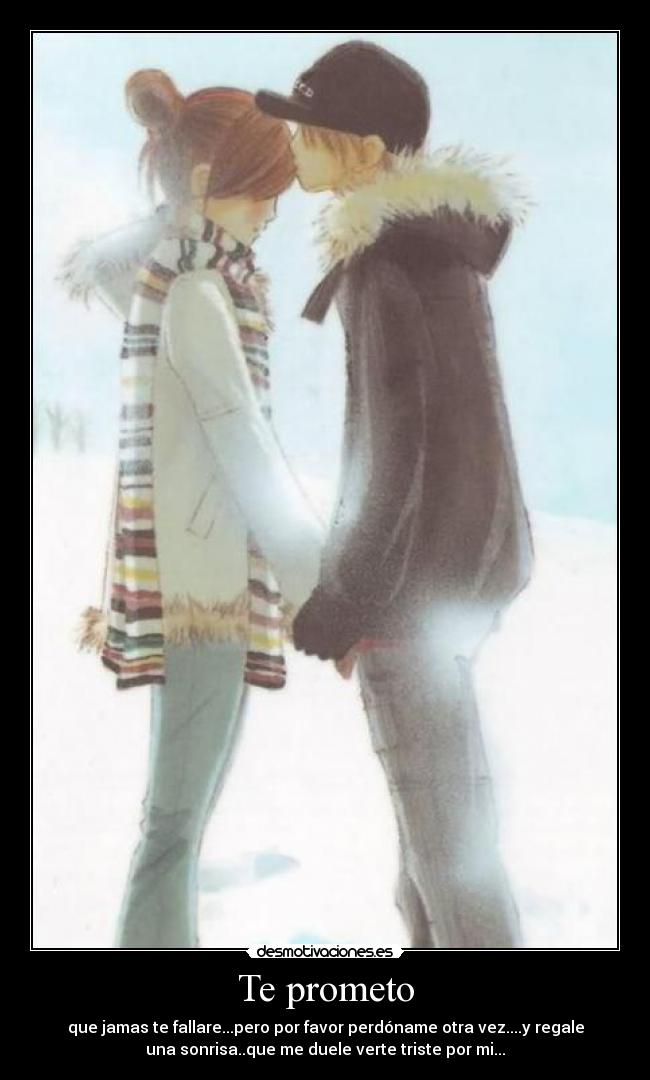 Te prometo - que jamas te fallare...pero por favor perdóname otra vez....y regale
una sonrisa..que me duele verte triste por mi...