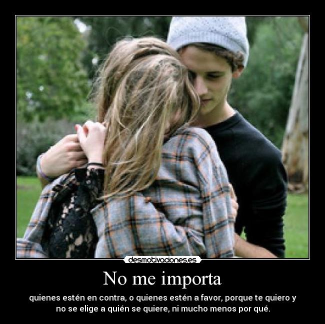 No me importa - quienes estén en contra, o quienes estén a favor, porque te quiero y
no se elige a quién se quiere, ni mucho menos por qué.