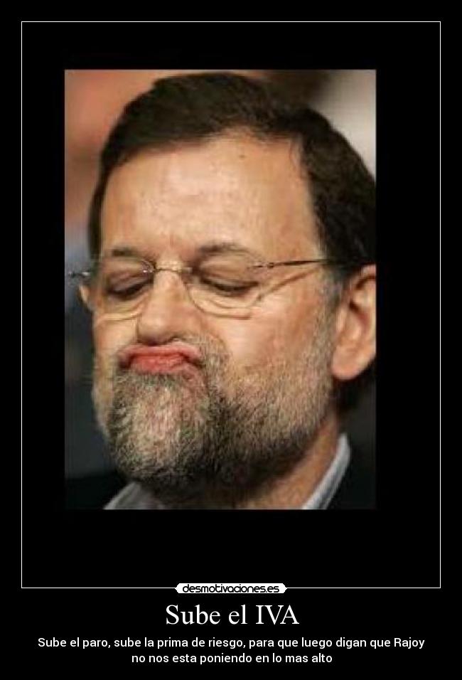 Sube el IVA - Sube el paro, sube la prima de riesgo, para que luego digan que Rajoy
no nos esta poniendo en lo mas alto