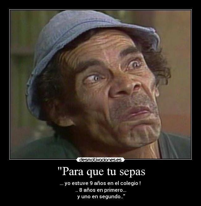 Para que tu sepas - ... yo estuve 9 años en el colegio !
.. 8 años en primero...
y uno en segundo..