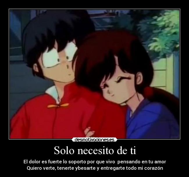 Solo necesito de ti - El dolor es fuerte lo soporto por que vivo pensando en tu amor
Quiero verte, tenerte ybesarte y entregarte todo mi corazón