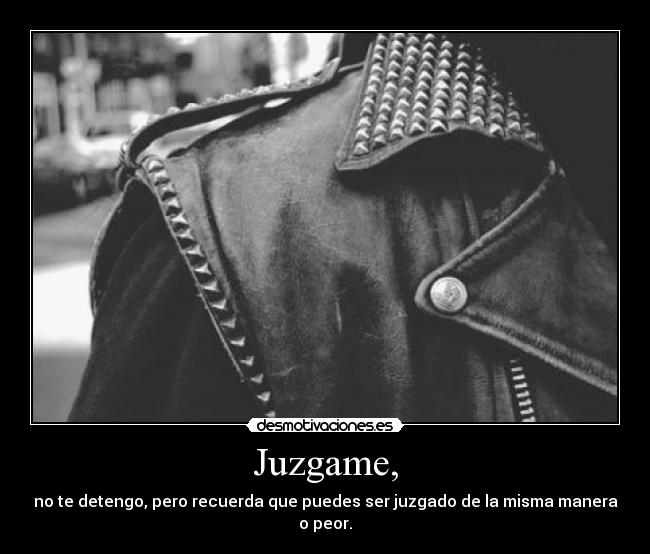 Juzgame, - no te detengo, pero recuerda que puedes ser juzgado de la misma manera o peor.