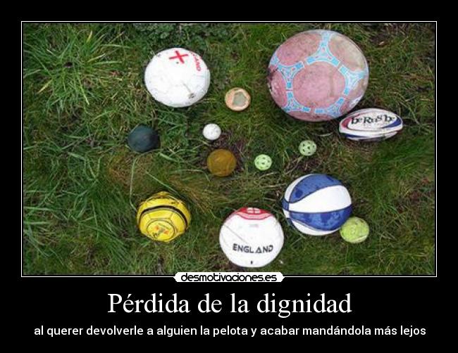 Pérdida de la dignidad - al querer devolverle a alguien la pelota y acabar mandándola más lejos