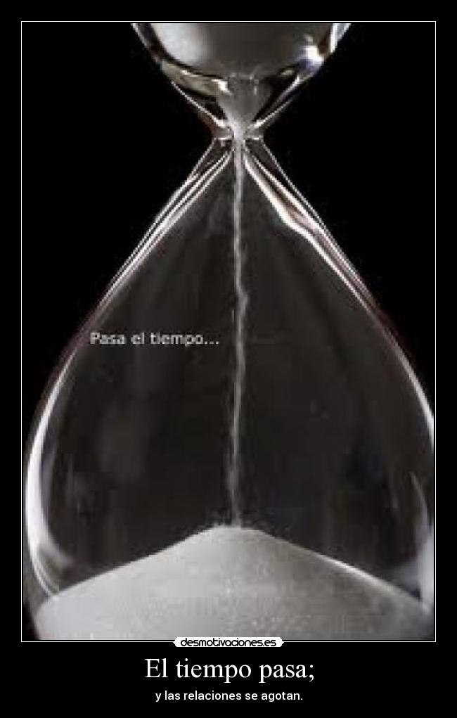El tiempo pasa; - y las relaciones se agotan.