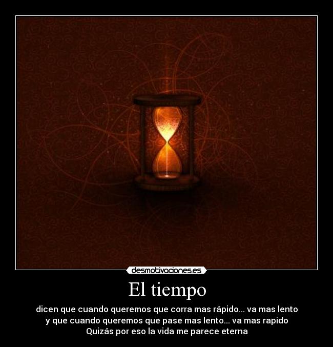 El tiempo - dicen que cuando queremos que corra mas rápido... va mas lento
y que cuando queremos que pase mas lento... va mas rapido
Quizás por eso la vida me parece eterna