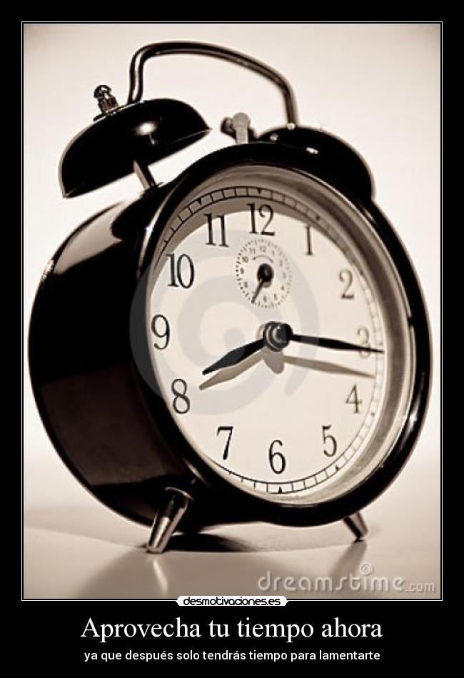 Aprovecha tu tiempo ahora - ya que después solo tendrás tiempo para lamentarte