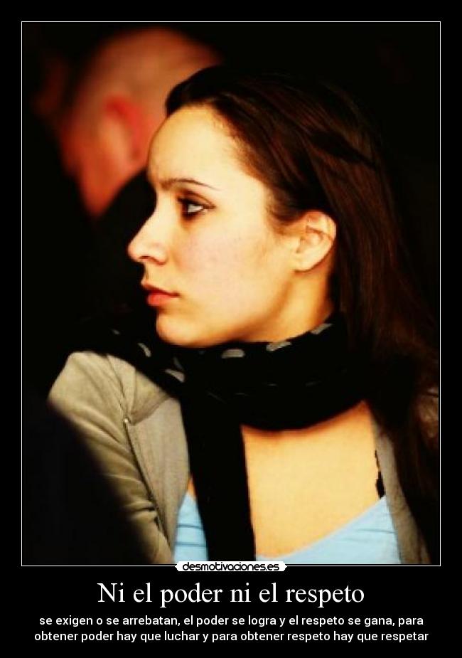 Ni el poder ni el respeto - se exigen o se arrebatan, el poder se logra y el respeto se gana, para
obtener poder hay que luchar y para obtener respeto hay que respetar