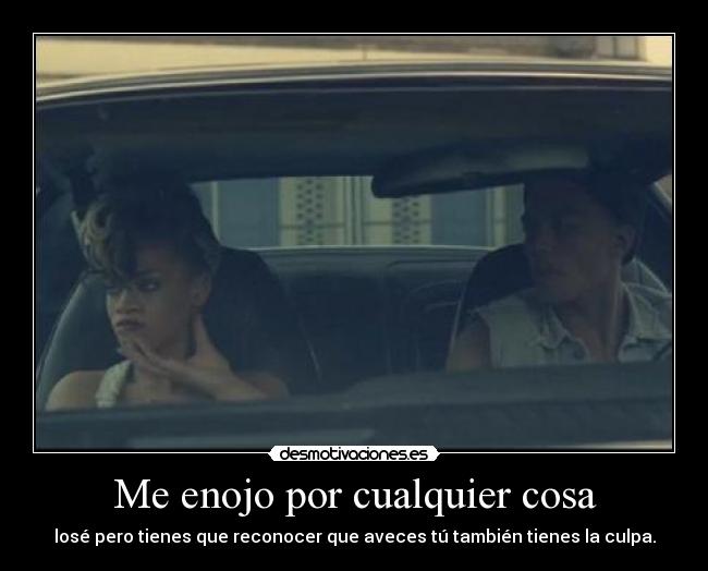 Me enojo por cualquier cosa - losé pero tienes que reconocer que aveces tú también tienes la culpa.