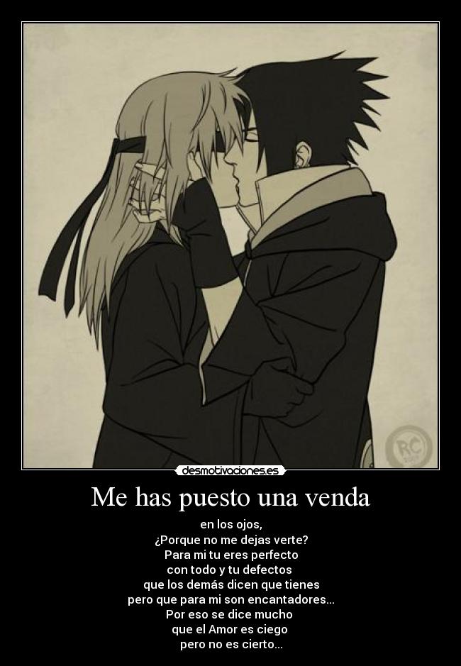 Me has puesto una venda - en los ojos,
¿Porque no me dejas verte?
Para mi tu eres perfecto
con todo y tu defectos 
que los demás dicen que tienes
pero que para mi son encantadores...
Por eso se dice mucho 
que el Amor es ciego 
pero no es cierto...
