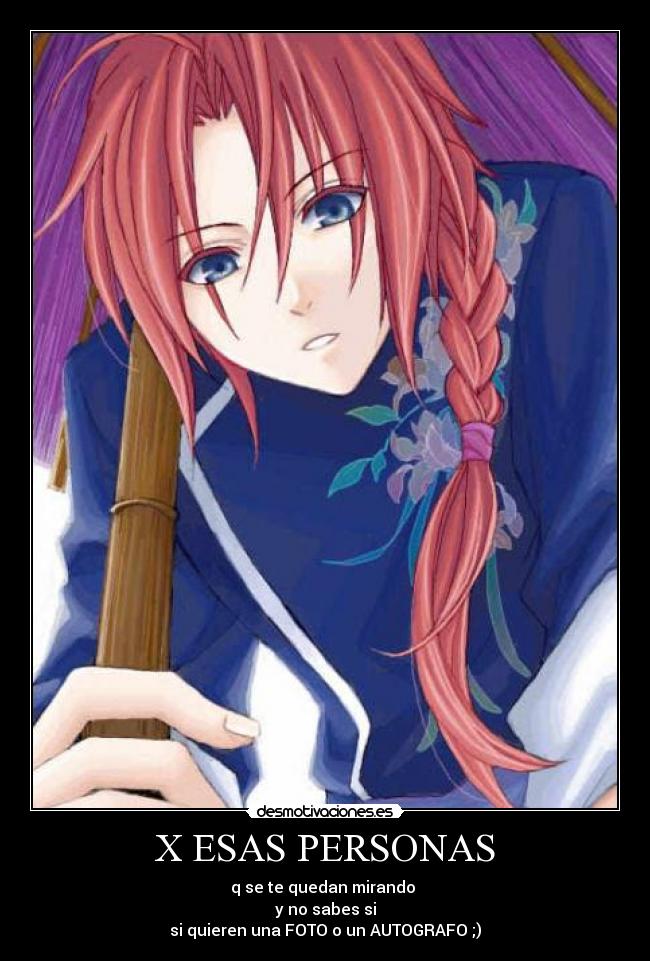 X ESAS PERSONAS - q se te quedan mirando 
y no sabes si
si quieren una FOTO o un AUTOGRAFO ;)