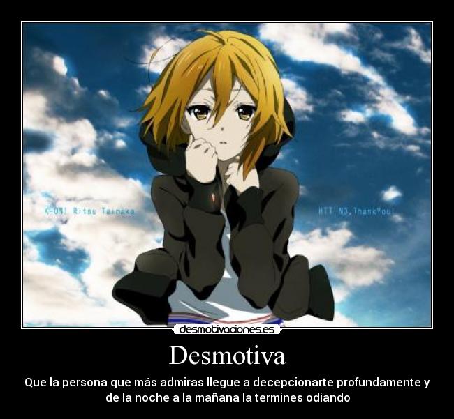 Desmotiva - Que la persona que más admiras llegue a decepcionarte profundamente y
de la noche a la mañana la termines odiando