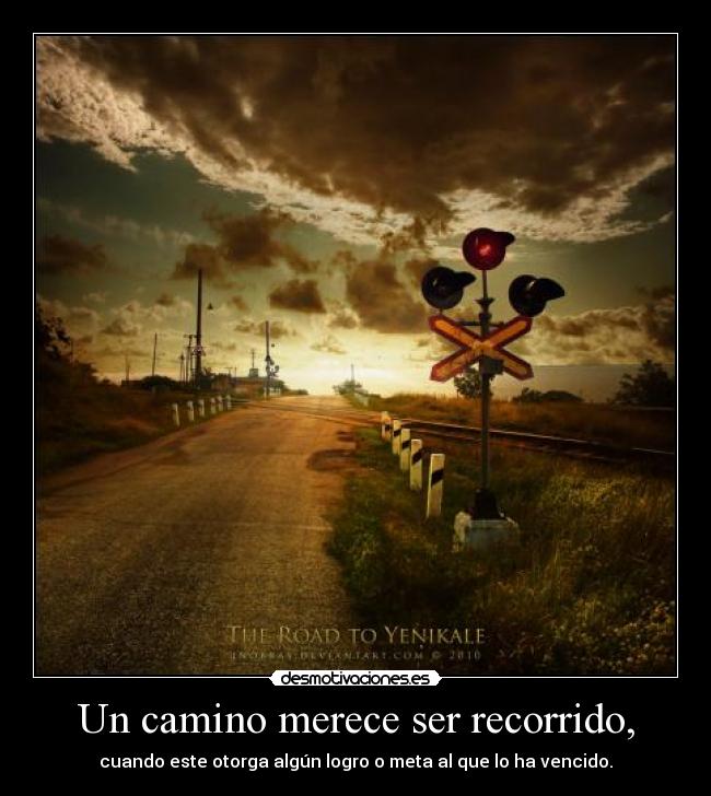 Un camino merece ser recorrido, - cuando este otorga algún logro o meta al que lo ha vencido.