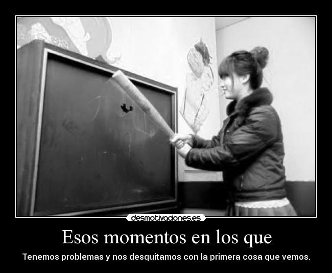 Esos momentos en los que - Tenemos problemas y nos desquitamos con la primera cosa que vemos.