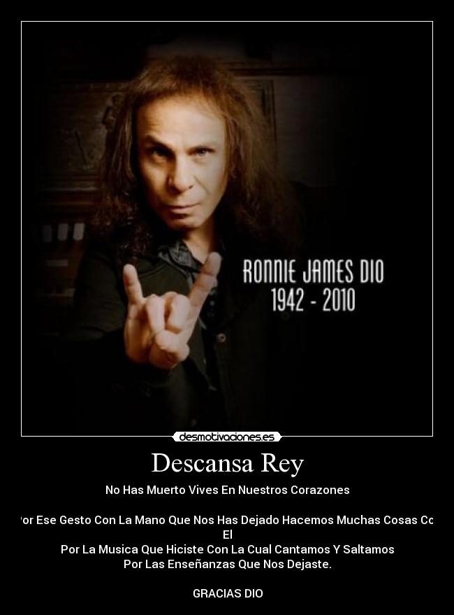 Descansa Rey - No Has Muerto Vives En Nuestros Corazones

Por Ese Gesto Con La Mano Que Nos Has Dejado Hacemos Muchas Cosas Con El
Por La Musica Que Hiciste Con La Cual Cantamos Y Saltamos
Por Las Enseñanzas Que Nos Dejaste.

GRACIAS DIO