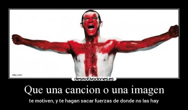 Que una cancion o una imagen - te motiven, y te hagan sacar fuerzas de donde no las hay