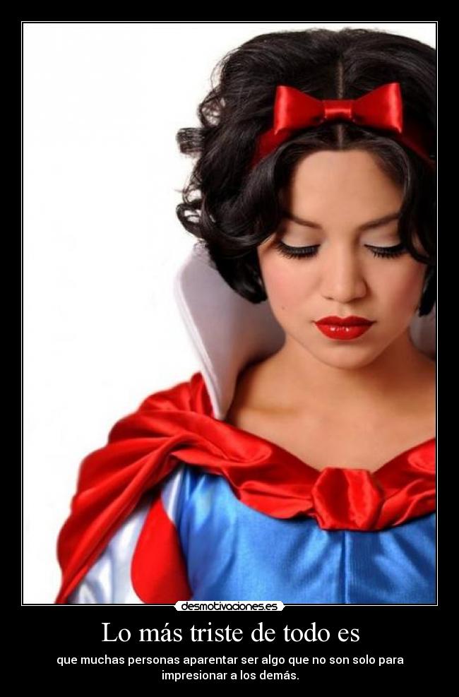 Lo más triste de todo es - que muchas personas aparentar ser algo que no son solo para
impresionar a los demás.