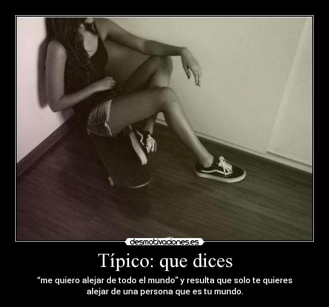 Típico: que dices - “me quiero alejar de todo el mundo” y resulta que solo te quieres
alejar de una persona que es tu mundo.