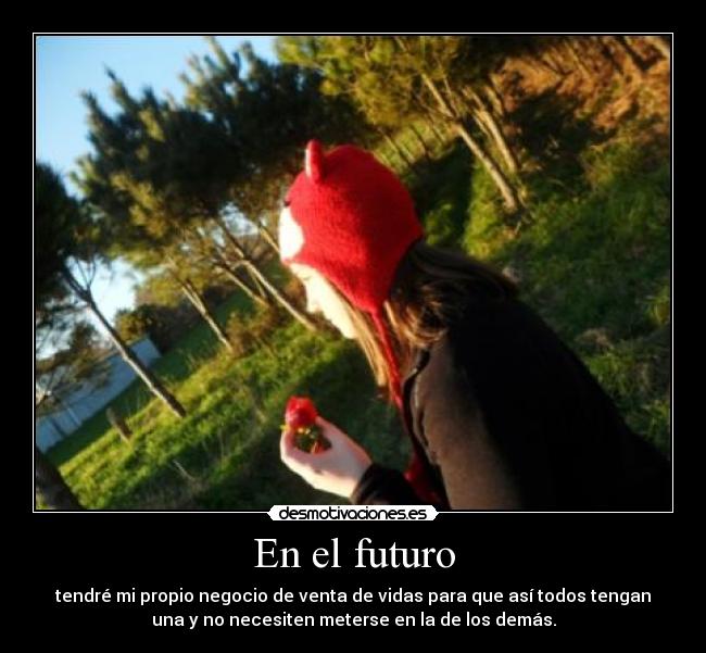 En el futuro - tendré mi propio negocio de venta de vidas para que así todos tengan
una y no necesiten meterse en la de los demás.