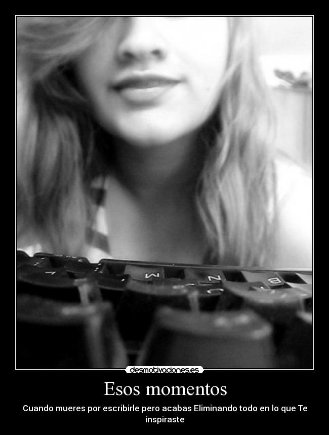 Esos momentos - Cuando mueres por escribirle pero acabas Eliminando todo en lo que Te inspiraste